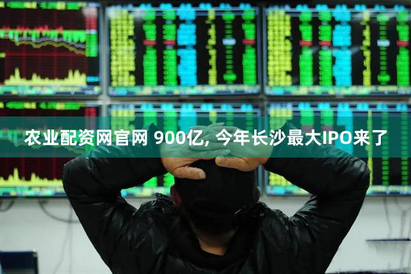 农业配资网官网 900亿, 今年长沙最大IPO来了