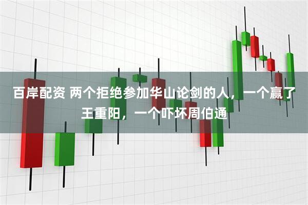 百岸配资 两个拒绝参加华山论剑的人，一个赢了王重阳，一个吓坏周伯通