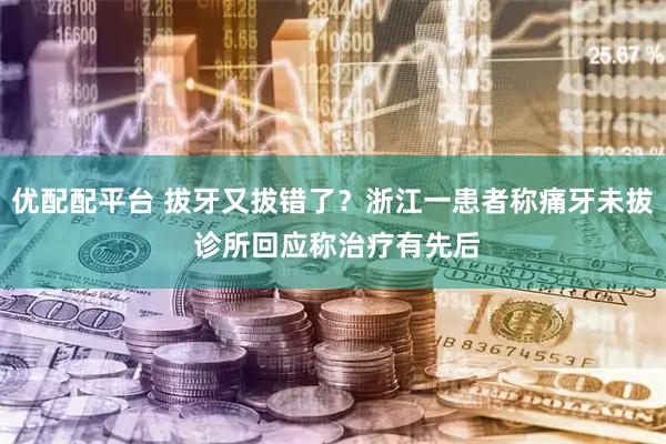 优配配平台 拔牙又拔错了？浙江一患者称痛牙未拔 诊所回应称治疗有先后