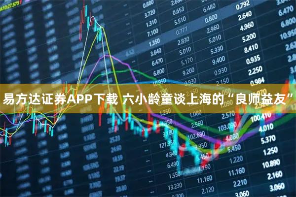 易方达证券APP下载 六小龄童谈上海的“良师益友”